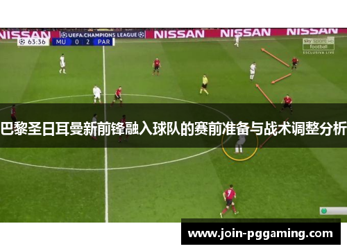 巴黎圣日耳曼新前锋融入球队的赛前准备与战术调整分析