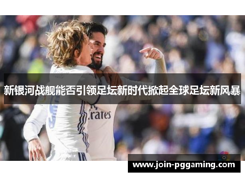 新银河战舰能否引领足坛新时代掀起全球足坛新风暴