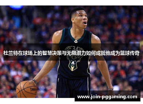 杜兰特在球场上的智慧决策与无限潜力如何成就他成为篮球传奇