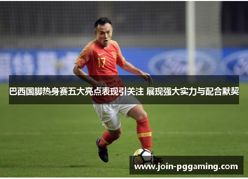 巴西国脚热身赛五大亮点表现引关注 展现强大实力与配合默契