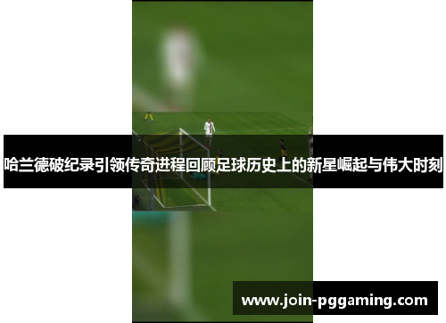 哈兰德破纪录引领传奇进程回顾足球历史上的新星崛起与伟大时刻