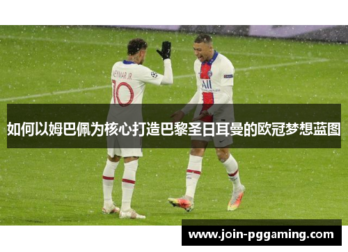 如何以姆巴佩为核心打造巴黎圣日耳曼的欧冠梦想蓝图