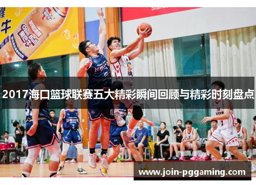 2017海口篮球联赛五大精彩瞬间回顾与精彩时刻盘点