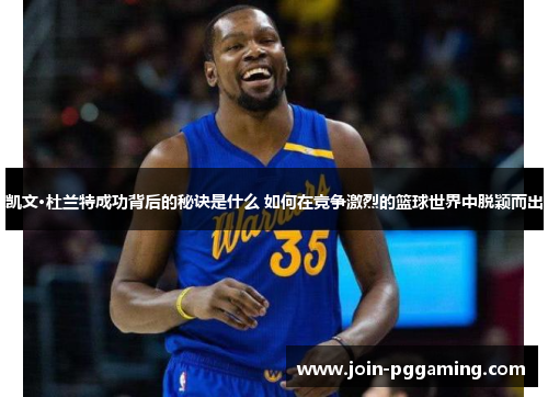 凯文·杜兰特成功背后的秘诀是什么 如何在竞争激烈的篮球世界中脱颖而出