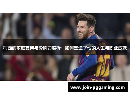 梅西的家庭支持与影响力解析：如何塑造了他的人生与职业成就