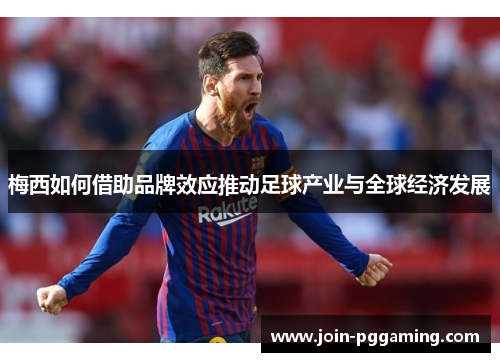 梅西如何借助品牌效应推动足球产业与全球经济发展