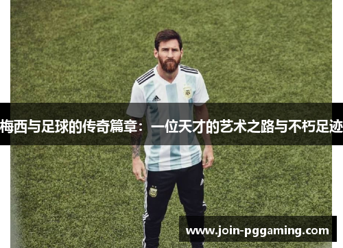 梅西与足球的传奇篇章：一位天才的艺术之路与不朽足迹
