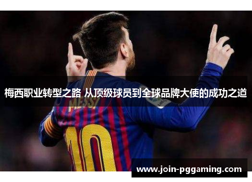 梅西职业转型之路 从顶级球员到全球品牌大使的成功之道