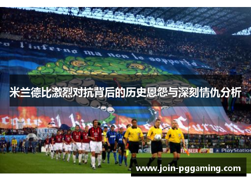 米兰德比激烈对抗背后的历史恩怨与深刻情仇分析
