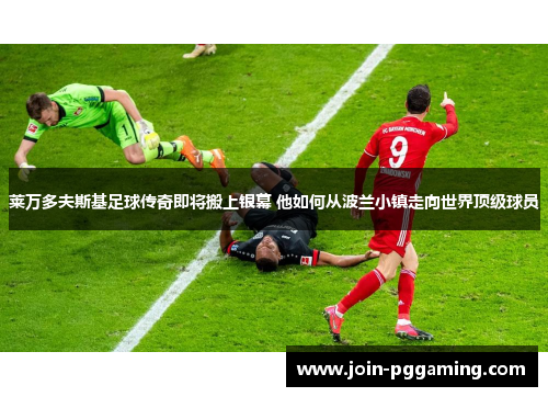 莱万多夫斯基足球传奇即将搬上银幕 他如何从波兰小镇走向世界顶级球员