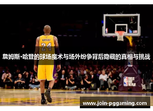 詹姆斯·哈登的球场魔术与场外纷争背后隐藏的真相与挑战