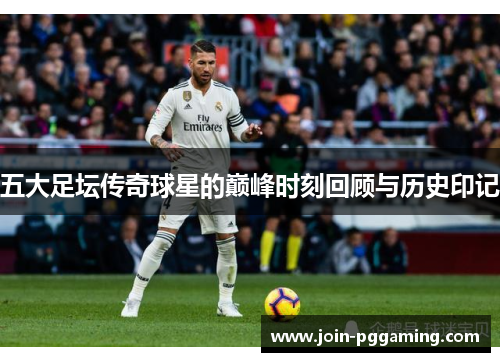 五大足坛传奇球星的巅峰时刻回顾与历史印记
