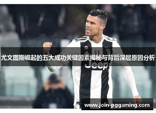 尤文图斯崛起的五大成功关键因素揭秘与背后深层原因分析