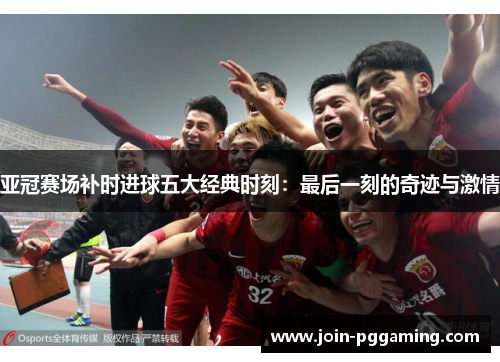 亚冠赛场补时进球五大经典时刻：最后一刻的奇迹与激情