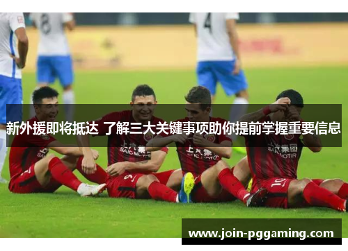 新外援即将抵达 了解三大关键事项助你提前掌握重要信息
