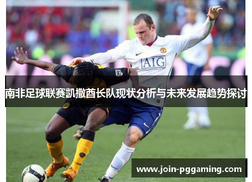 南非足球联赛凯撒酋长队现状分析与未来发展趋势探讨