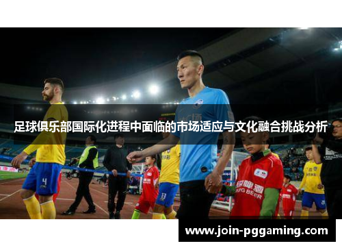 足球俱乐部国际化进程中面临的市场适应与文化融合挑战分析