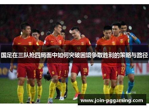 国足在三队抢四局面中如何突破困境争取胜利的策略与路径