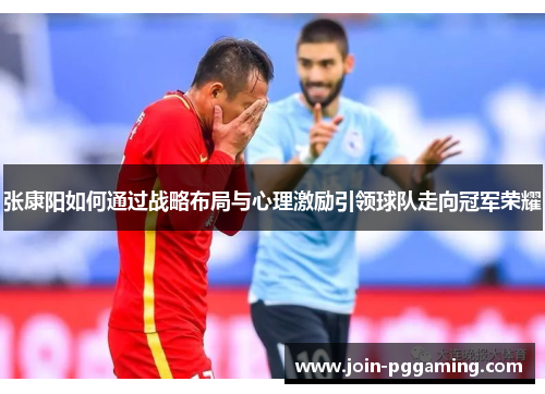 张康阳如何通过战略布局与心理激励引领球队走向冠军荣耀