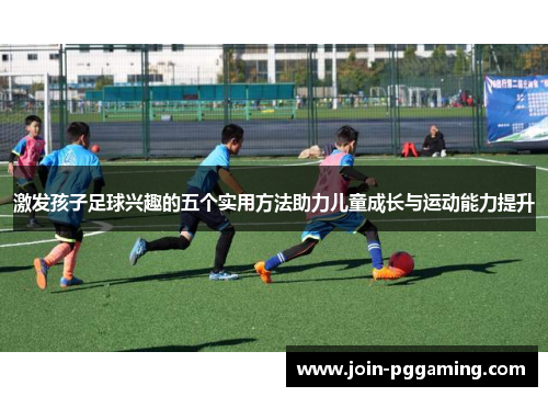 激发孩子足球兴趣的五个实用方法助力儿童成长与运动能力提升