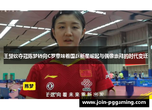 王楚钦夺冠陈梦转向C罗意味着国乒新星崛起与偶像崇拜的时代变迁