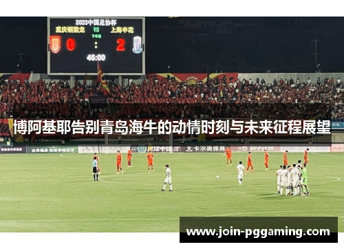 博阿基耶告别青岛海牛的动情时刻与未来征程展望