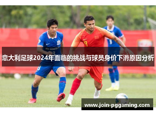 意大利足球2024年面临的挑战与球员身价下滑原因分析