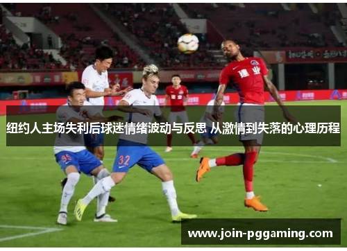 纽约人主场失利后球迷情绪波动与反思 从激情到失落的心理历程