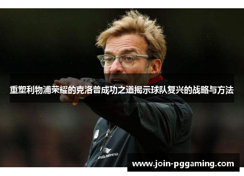 重塑利物浦荣耀的克洛普成功之道揭示球队复兴的战略与方法
