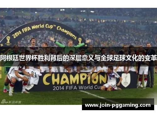 阿根廷世界杯胜利背后的深层意义与全球足球文化的变革