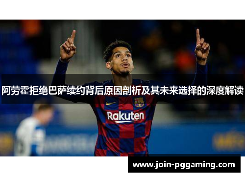 阿劳霍拒绝巴萨续约背后原因剖析及其未来选择的深度解读