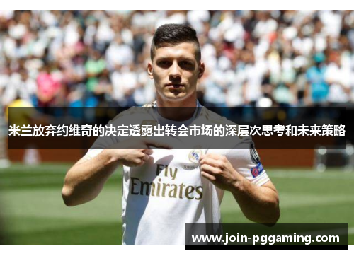 米兰放弃约维奇的决定透露出转会市场的深层次思考和未来策略