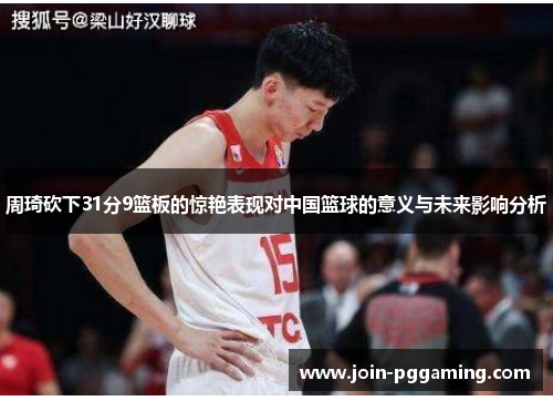周琦砍下31分9篮板的惊艳表现对中国篮球的意义与未来影响分析