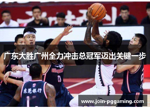 广东大胜广州全力冲击总冠军迈出关键一步