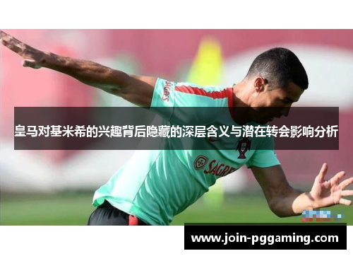 皇马对基米希的兴趣背后隐藏的深层含义与潜在转会影响分析