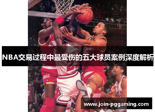 NBA交易过程中最受伤的五大球员案例深度解析