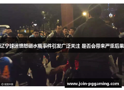 辽宁球迷愤怒砸水瓶事件引发广泛关注 是否会带来严重后果