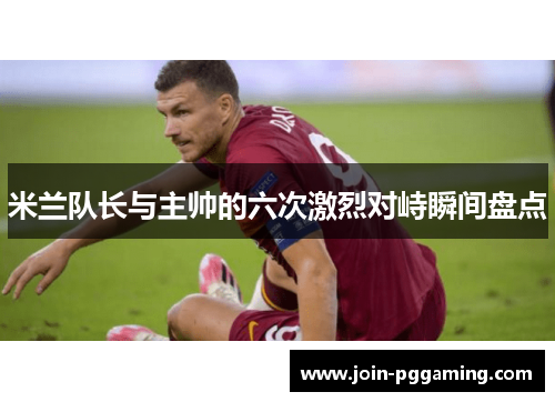 米兰队长与主帅的六次激烈对峙瞬间盘点