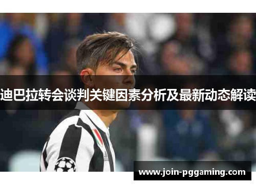 迪巴拉转会谈判关键因素分析及最新动态解读