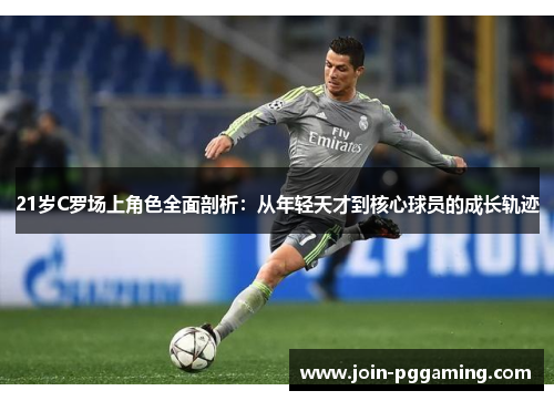 21岁C罗场上角色全面剖析：从年轻天才到核心球员的成长轨迹