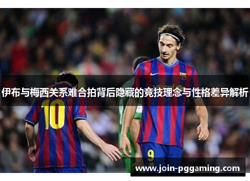 伊布与梅西关系难合拍背后隐藏的竞技理念与性格差异解析