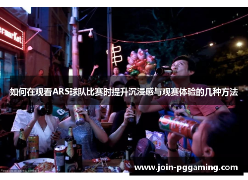 如何在观看ARS球队比赛时提升沉浸感与观赛体验的几种方法
