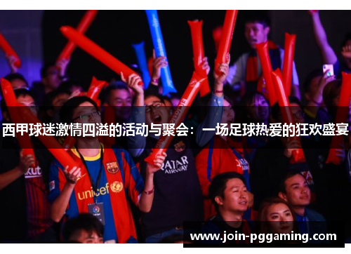 西甲球迷激情四溢的活动与聚会:一场足球热爱的狂欢盛宴 西甲球迷激情四溢的活动与聚会:一场足球热爱的狂欢盛宴