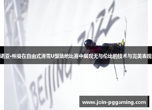诺亚·鲍曼在自由式滑雪U型场地比赛中展现无与伦比的技术与完美表现