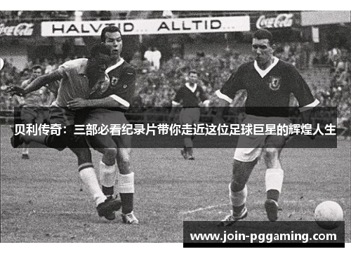 贝利传奇：三部必看纪录片带你走近这位足球巨星的辉煌人生