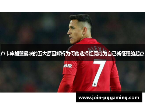 卢卡库加盟曼联的五大原因解析为何他选择红魔成为自己新征程的起点 卢卡库加盟曼联的五大原因解析为何他选择红魔成为自己新征程的起点