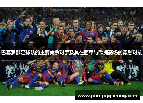 巴塞罗那足球队的主要竞争对手及其在西甲与欧洲赛场的激烈对抗