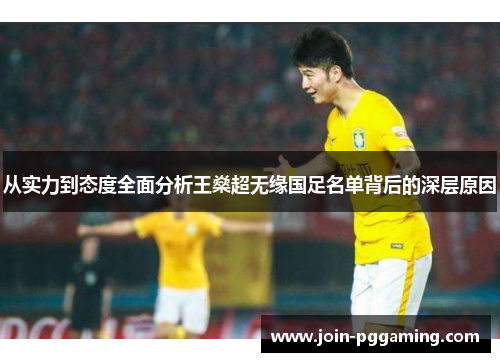 从实力到态度全面分析王燊超无缘国足名单背后的深层原因