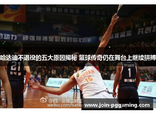 哈达迪不退役的五大原因揭秘 篮球传奇仍在舞台上继续拼搏