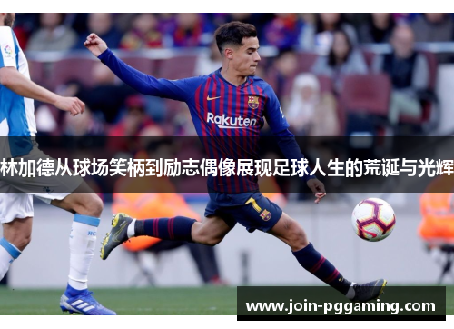 林加德从球场笑柄到励志偶像展现足球人生的荒诞与光辉
